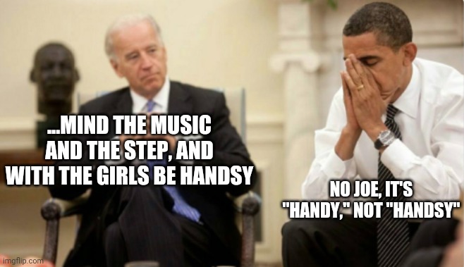 Creepy Sleepy Joe | ...MIND THE MUSIC AND THE STEP, AND WITH THE GIRLS BE HANDSY; NO JOE, IT'S "HANDY," NOT "HANDSY" | image tagged in joe biden,obama | made w/ Imgflip meme maker