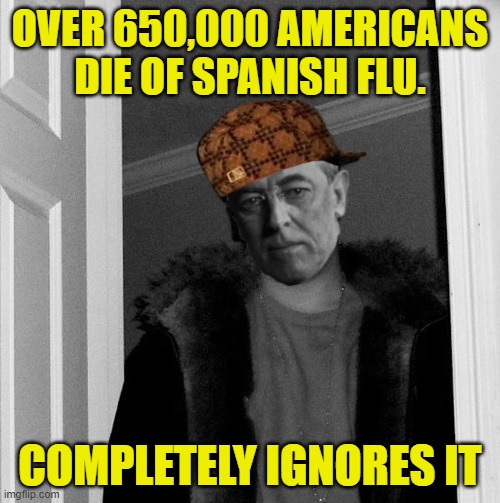 Scumbag Woodrow Wilson | OVER 650,000 AMERICANS DIE OF SPANISH FLU. COMPLETELY IGNORES IT | image tagged in scumbag woodrow wilson | made w/ Imgflip meme maker