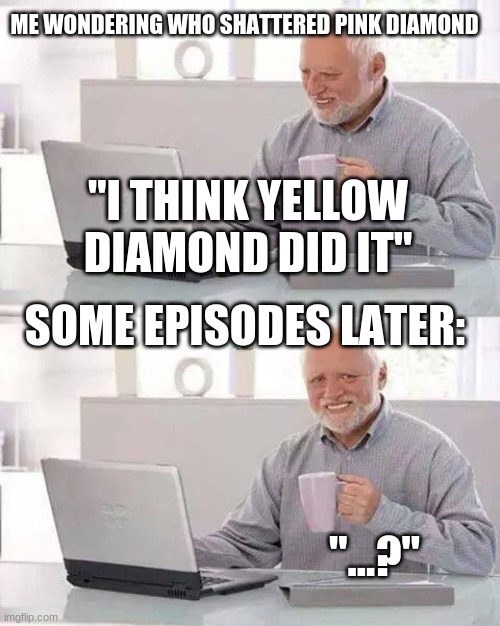 YELLOW DID IT! | ME WONDERING WHO SHATTERED PINK DIAMOND; "I THINK YELLOW DIAMOND DID IT"; SOME EPISODES LATER:; "...?" | image tagged in memes,hide the pain harold,yellow diamond,steven universe | made w/ Imgflip meme maker