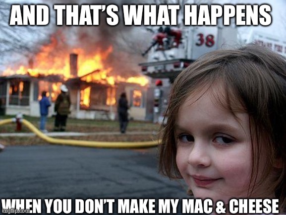 Disaster Girl | AND THAT’S WHAT HAPPENS; WHEN YOU DON’T MAKE MY MAC & CHEESE | image tagged in memes,disaster girl | made w/ Imgflip meme maker