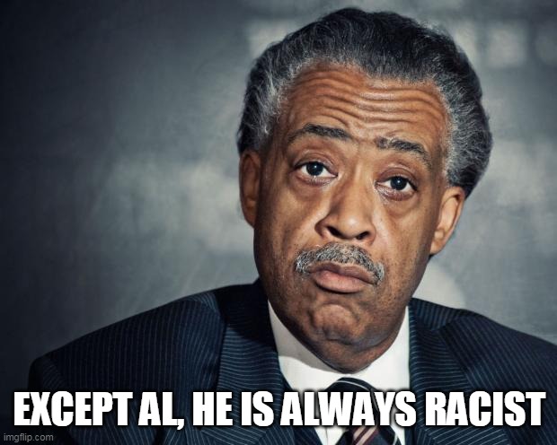 al sharpton racist | EXCEPT AL, HE IS ALWAYS RACIST | image tagged in al sharpton racist | made w/ Imgflip meme maker