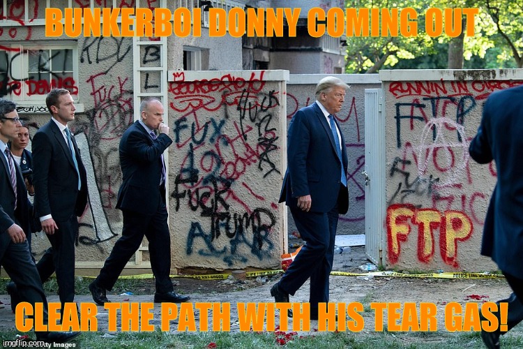 bunkerbitch goes for a walk - fire the tear gas! | BUNKERBOI DONNY COMING OUT CLEAR THE PATH WITH HIS TEAR GAS! | image tagged in bunkerbitch goes for a walk - fire the tear gas | made w/ Imgflip meme maker
