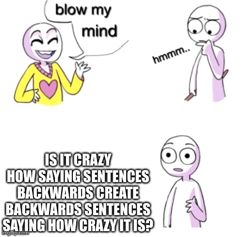 Hol up | IS IT CRAZY HOW SAYING SENTENCES BACKWARDS CREATE BACKWARDS SENTENCES SAYING HOW CRAZY IT IS? | image tagged in blow my mind | made w/ Imgflip meme maker