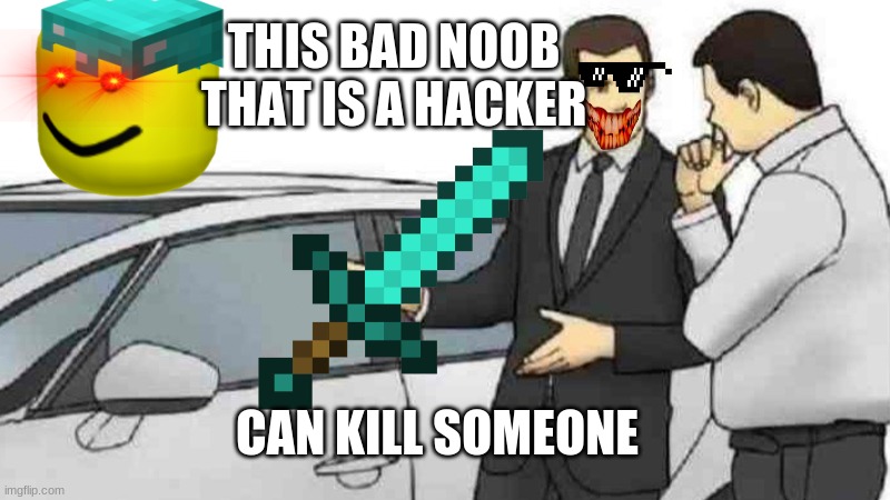 oh no | THIS BAD NOOB THAT IS A HACKER; CAN KILL SOMEONE | image tagged in memes,car salesman slaps roof of car | made w/ Imgflip meme maker