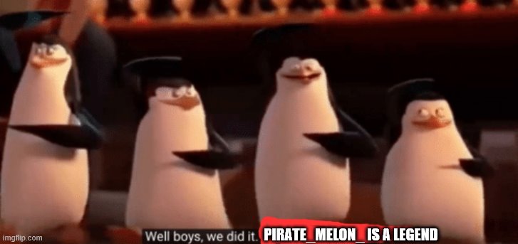 well boys we did it | PIRATE_MELON_ IS A LEGEND | image tagged in well boys we did it,i'm 15 so don't try it,who reads these | made w/ Imgflip meme maker