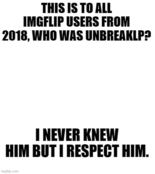 Can someone pls tell me more. | THIS IS TO ALL IMGFLIP USERS FROM 2018, WHO WAS UNBREAKLP? I NEVER KNEW HIM BUT I RESPECT HIM. | image tagged in blank white template,unbreaklp,respect | made w/ Imgflip meme maker