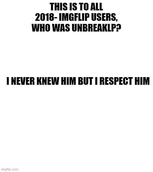 Pls answer | THIS IS TO ALL 2018- IMGFLIP USERS, WHO WAS UNBREAKLP?
                                                                                
  I NEVER KNEW HIM BUT I RESPECT HIM | image tagged in blank white template | made w/ Imgflip meme maker