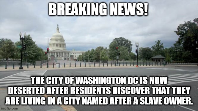 Washington DC | BREAKING NEWS! THE CITY OF WASHINGTON DC IS NOW DESERTED AFTER RESIDENTS DISCOVER THAT THEY ARE LIVING IN A CITY NAMED AFTER A SLAVE OWNER. | image tagged in empty street in washington dc,slavery,sjw,protest,blm | made w/ Imgflip meme maker