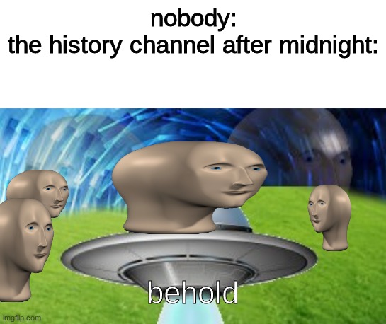 behold | nobody:
the history channel after midnight: | image tagged in behold | made w/ Imgflip meme maker