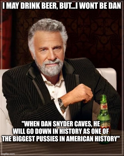 Redskin is my ass on a sunny day | I MAY DRINK BEER, BUT...I WONT BE DAN; "WHEN DAN SNYDER CAVES, HE WILL GO DOWN IN HISTORY AS ONE OF THE BIGGEST PUSSIES IN AMERICAN HISTORY" | image tagged in memes,the most interesting man in the world,washington redskins | made w/ Imgflip meme maker