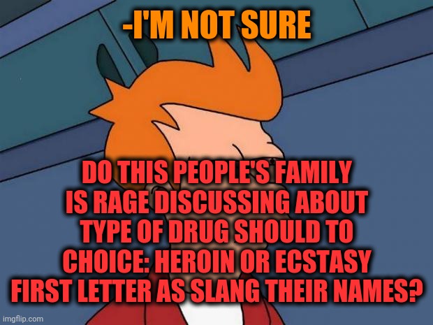 stoned fry | -I'M NOT SURE DO THIS PEOPLE'S FAMILY IS RAGE DISCUSSING ABOUT TYPE OF DRUG SHOULD TO CHOICE: HEROIN OR ECSTASY FIRST LETTER AS SLANG THEIR  | image tagged in stoned fry | made w/ Imgflip meme maker