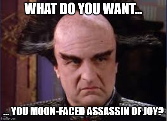 Londo is such a loveable grouch. | WHAT DO YOU WANT... ... YOU MOON-FACED ASSASSIN OF JOY? | image tagged in babylon 5,londo mollari | made w/ Imgflip meme maker