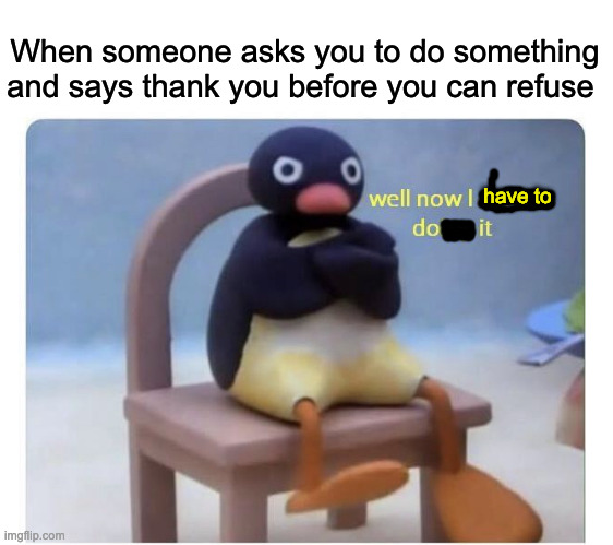 well now I am not doing it | When someone asks you to do something and says thank you before you can refuse; have to | image tagged in well now i am not doing it | made w/ Imgflip meme maker