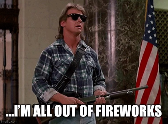 I'm here to kick ass and chew bubble gum | ...I’M ALL OUT OF FIREWORKS | image tagged in i'm here to kick ass and chew bubble gum | made w/ Imgflip meme maker