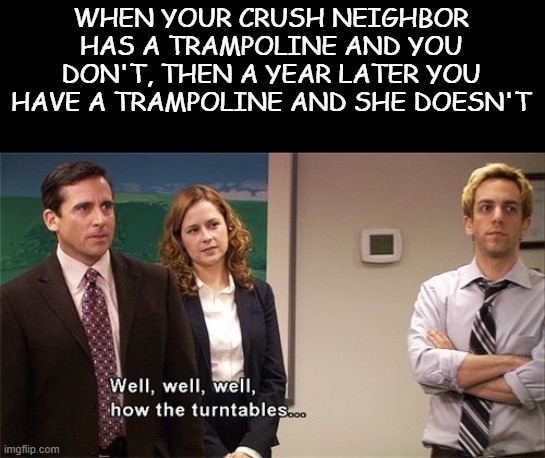 How the Turntables |  WHEN YOUR CRUSH NEIGHBOR HAS A TRAMPOLINE AND YOU DON'T, THEN A YEAR LATER YOU HAVE A TRAMPOLINE AND SHE DOESN'T | image tagged in how the turntables | made w/ Imgflip meme maker