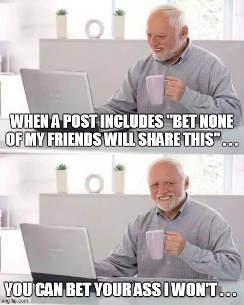 Hide the Pain Harold Meme | WHEN A POST INCLUDES "BET NONE OF MY FRIENDS WILL SHARE THIS" . . . YOU CAN BET YOUR ASS I WON'T . . . | image tagged in fun,funny memes,funny meme,hide the pain harold,bad pun,lol | made w/ Imgflip meme maker