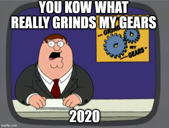 Yep!! | YOU KOW WHAT REALLY GRINDS MY GEARS; 2020 | image tagged in memes,peter griffin news,2020,covid-19,riots,fake news | made w/ Imgflip meme maker