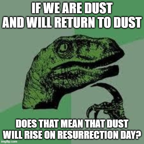If we are dust and will return to dust... Does that mean that Dust Will Rise on Resurrection Day? | IF WE ARE DUST AND WILL RETURN TO DUST; DOES THAT MEAN THAT DUST WILL RISE ON RESURRECTION DAY? | image tagged in dinosaur | made w/ Imgflip meme maker