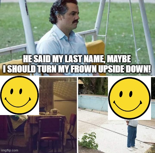 Sad Pablo Escobar Meme | HE SAID MY LAST NAME, MAYBE I SHOULD TURN MY FROWN UPSIDE DOWN! | image tagged in memes,sad pablo escobar | made w/ Imgflip meme maker