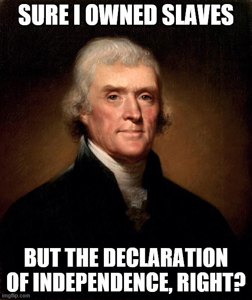 Thomas Jefferson  | SURE I OWNED SLAVES; BUT THE DECLARATION OF INDEPENDENCE, RIGHT? | image tagged in thomas jefferson | made w/ Imgflip meme maker