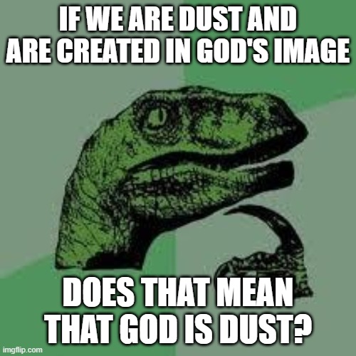If we are dust and are created in God's image... Does that mean that God is Dust? | IF WE ARE DUST AND ARE CREATED IN GOD'S IMAGE; DOES THAT MEAN THAT GOD IS DUST? | image tagged in dinosaur | made w/ Imgflip meme maker