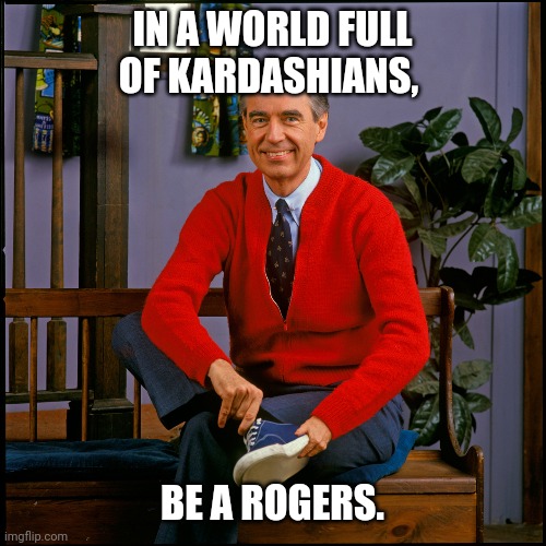 Mister Rogers | IN A WORLD FULL OF KARDASHIANS, BE A ROGERS. | image tagged in mister rogers | made w/ Imgflip meme maker