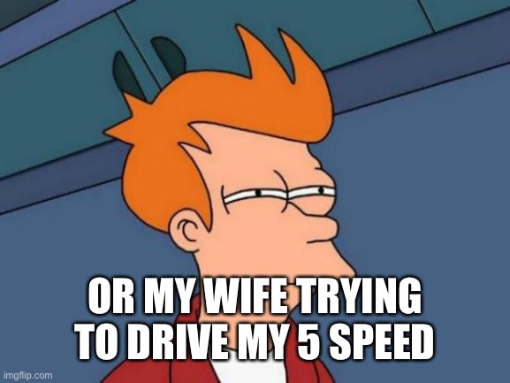 Futurama Fry Meme | OR MY WIFE TRYING TO DRIVE MY 5 SPEED | image tagged in memes,futurama fry | made w/ Imgflip meme maker