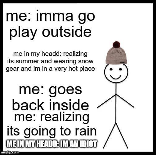 Be Like Bill Meme | me: imma go play outside; me in my headd: realizing its summer and wearing snow gear and im in a very hot place; me: goes back inside; me: realizing its going to rain; ME IN MY HEADD: IM AN IDIOT | image tagged in memes,be like bill | made w/ Imgflip meme maker