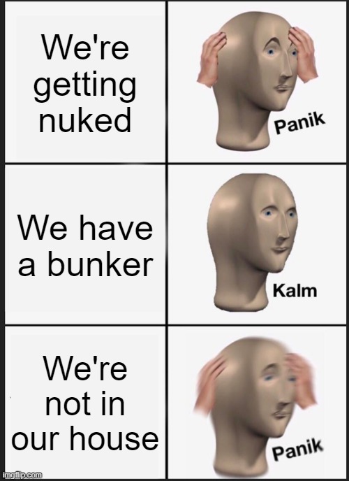 nuk | We're getting nuked; We have a bunker; We're not in our house | image tagged in memes,panik kalm panik,nuke | made w/ Imgflip meme maker