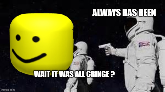 wait it was all cringe ? | ALWAYS HAS BEEN; WAIT IT WAS ALL CRINGE ? | image tagged in cringe | made w/ Imgflip meme maker