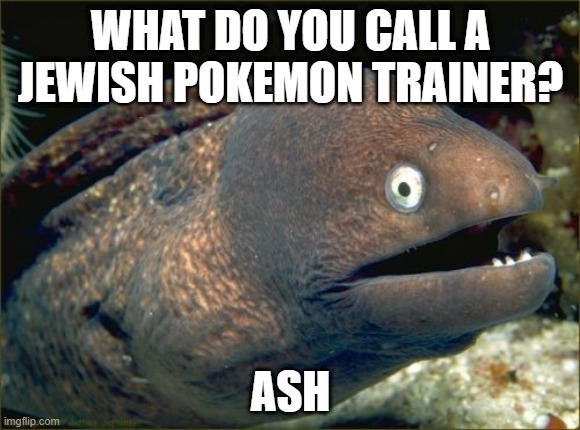 Bad Joke Eel Meme | WHAT DO YOU CALL A JEWISH POKEMON TRAINER? ASH | image tagged in memes,bad joke eel,jews,pokemon,holocaust | made w/ Imgflip meme maker