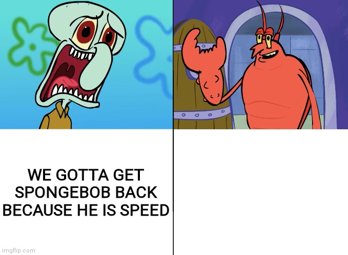 we gotta get spongebob back! why? | WE GOTTA GET SPONGEBOB BACK BECAUSE HE IS SPEED | image tagged in we gotta get spongebob back why | made w/ Imgflip meme maker