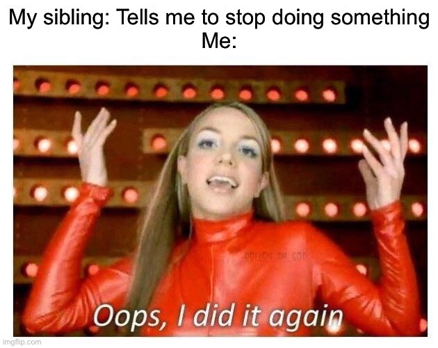 Oops I did it again - Britney Spears | My sibling: Tells me to stop doing something
Me: | image tagged in oops i did it again - britney spears | made w/ Imgflip meme maker