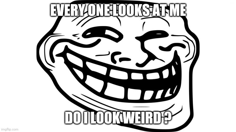 Troll face meme | EVERY ONE LOOKS AT ME; DO I LOOK WEIRD ? | image tagged in trollface,looks | made w/ Imgflip meme maker