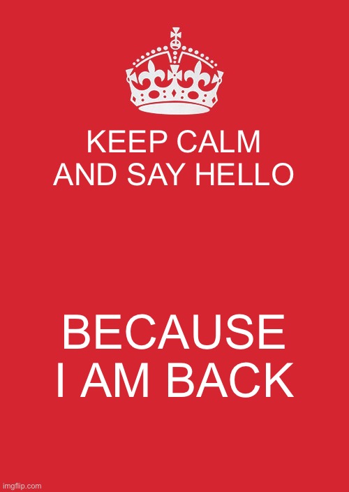 Keep Calm And Carry On Red Meme | KEEP CALM AND SAY HELLO; BECAUSE I AM BACK | image tagged in memes,keep calm and carry on red | made w/ Imgflip meme maker