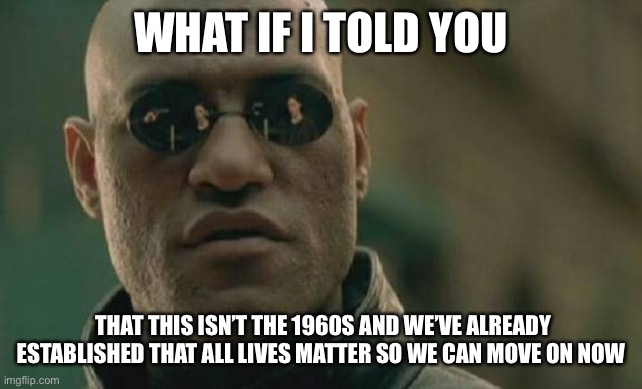 Let’s move on | WHAT IF I TOLD YOU; THAT THIS ISN’T THE 1960S AND WE’VE ALREADY ESTABLISHED THAT ALL LIVES MATTER SO WE CAN MOVE ON NOW | image tagged in memes,matrix morpheus,all lives matter | made w/ Imgflip meme maker