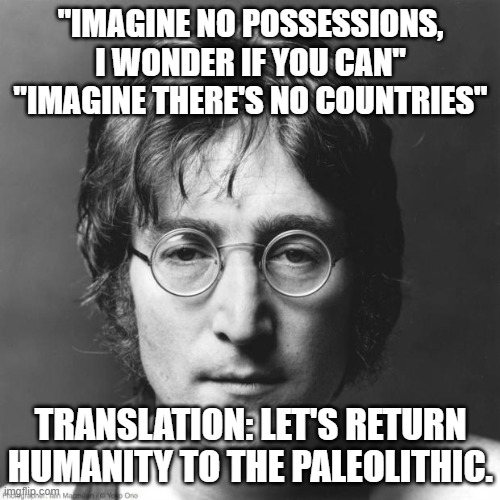 This Communist Wants To Undo All Of Human History | "IMAGINE NO POSSESSIONS, I WONDER IF YOU CAN"
"IMAGINE THERE'S NO COUNTRIES"; TRANSLATION: LET'S RETURN HUMANITY TO THE PALEOLITHIC. | image tagged in john lennon,communism,paleolithic,stone age | made w/ Imgflip meme maker