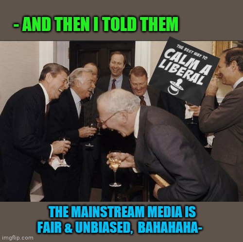 Laughing Men In Suits Meme | - AND THEN I TOLD THEM THE MAINSTREAM MEDIA IS FAIR & UNBIASED,  BAHAHAHA- | image tagged in memes,laughing men in suits | made w/ Imgflip meme maker