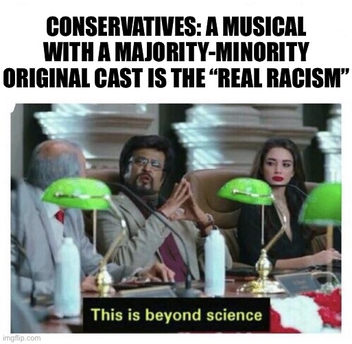 When a majority-minority cast achieves smashing success with a modern take on American history: “cultural appropriation”? | CONSERVATIVES: A MUSICAL WITH A MAJORITY-MINORITY ORIGINAL CAST IS THE “REAL RACISM” | image tagged in this is beyond science,hamilton,musicals,musical,cultural appropriation,passive aggressive racism | made w/ Imgflip meme maker
