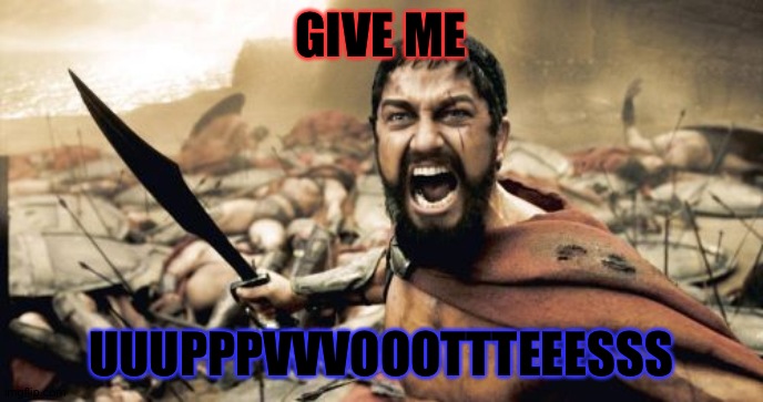 Now please | GIVE ME; UUUPPPVVVOOOTTTEEESSS | image tagged in memes,sparta leonidas | made w/ Imgflip meme maker