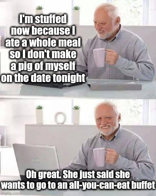 Hide the Pain Harold | I'm stuffed now because I ate a whole meal so I don't make a pig of myself on the date tonight; Oh great. She just said she wants to go to an all-you-can-eat buffet | image tagged in memes,hide the pain harold | made w/ Imgflip meme maker