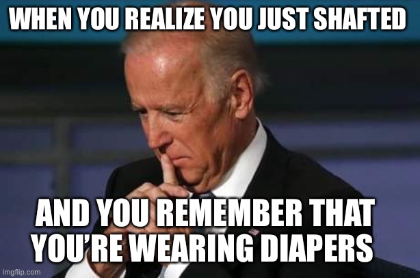 Sharting Biden | WHEN YOU REALIZE YOU JUST SHAFTED; AND YOU REMEMBER THAT YOU’RE WEARING DIAPERS | image tagged in dipshit biden | made w/ Imgflip meme maker