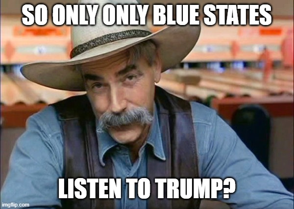 Sam Elliott special kind of stupid | SO ONLY ONLY BLUE STATES LISTEN TO TRUMP? | image tagged in sam elliott special kind of stupid | made w/ Imgflip meme maker