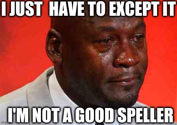 The sad thing is, half of you won't even get the joke! LOL | I JUST  HAVE TO EXCEPT IT; I'M NOT A GOOD SPELLER | image tagged in crying michael jordan | made w/ Imgflip meme maker