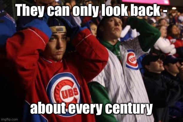 Cubs Fans Be Like | They can only look back - about every century | image tagged in cubs fans be like | made w/ Imgflip meme maker