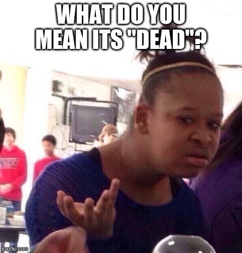 Black Girl Wat | WHAT DO YOU MEAN ITS "DEAD"? | image tagged in memes,black girl wat | made w/ Imgflip meme maker