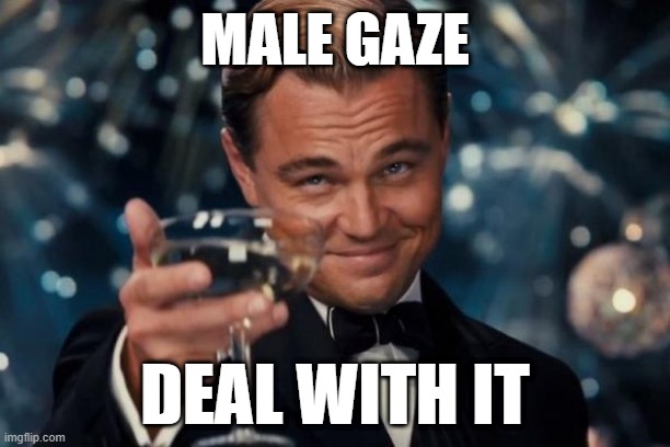 Male Gaze -- Not Going Away | MALE GAZE; DEAL WITH IT | image tagged in leonardo dicaprio toast,feminism is cancer | made w/ Imgflip meme maker