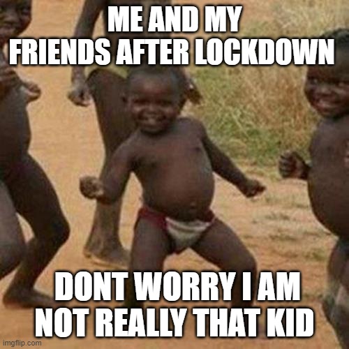 Third World Success Kid Meme | ME AND MY FRIENDS AFTER LOCKDOWN; DONT WORRY I AM NOT REALLY THAT KID | image tagged in memes,third world success kid | made w/ Imgflip meme maker