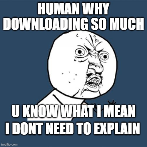 Y U No Meme | HUMAN WHY DOWNLOADING SO MUCH; U KNOW WHAT I MEAN; I DONT NEED TO EXPLAIN | image tagged in memes,y u no | made w/ Imgflip meme maker