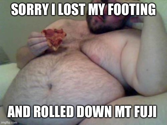 fat man | SORRY I LOST MY FOOTING AND ROLLED DOWN MT FUJI | image tagged in fat man | made w/ Imgflip meme maker